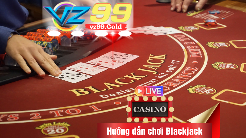 VZ99 - Hướng dẫn chơi Blackjack lên bài là thắng